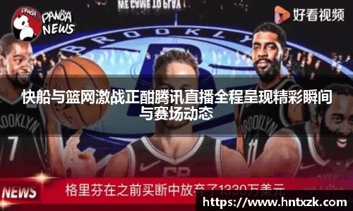 快船与篮网激战正酣腾讯直播全程呈现精彩瞬间与赛场动态