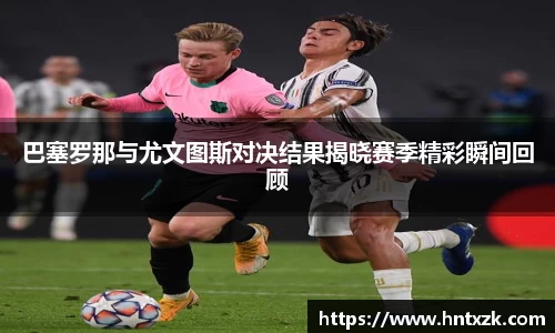 巴塞罗那与尤文图斯对决结果揭晓赛季精彩瞬间回顾