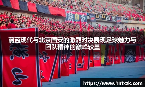 蔚蓝现代与北京国安的激烈对决展现足球魅力与团队精神的巅峰较量
