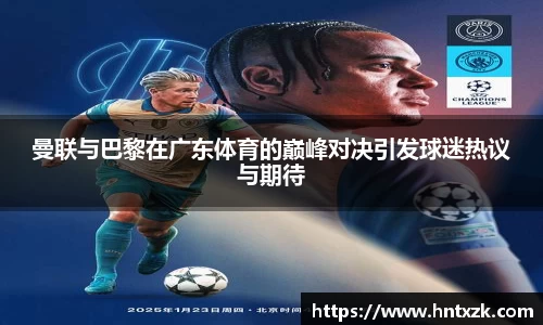曼联与巴黎在广东体育的巅峰对决引发球迷热议与期待